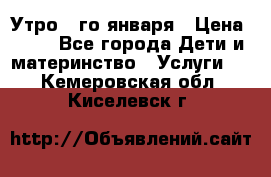  Утро 1-го января › Цена ­ 18 - Все города Дети и материнство » Услуги   . Кемеровская обл.,Киселевск г.